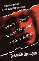 A já nechci žít tento život: Příběh matky o vraždě její dcery. - And I Don't Want to Live This Life: A Mother's Story of Her Daughter's Murder