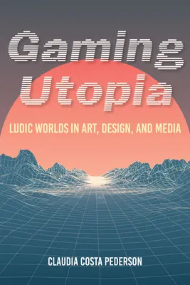 Herní utopie: Ludické světy v umění, designu a médiích - Gaming Utopia: Ludic Worlds in Art, Design, and Media