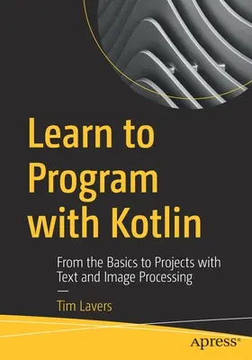 Naučte se programovat s Kotlinem: Učte se s Kotlinem: Od základů k projektům se zpracováním textu a obrázků - Learn to Program with Kotlin: From the Basics to Projects with Text and Image Processing