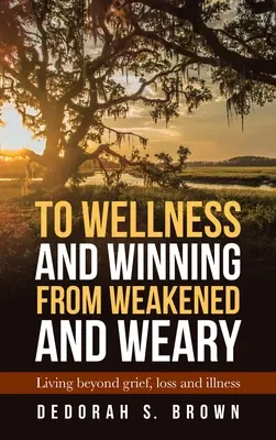 Na zdraví a vítězství z oslabení a vyčerpání: Život po zármutku, ztrátě a nemoci - To Wellness and Winning from Weakened and Weary: Living Beyond Grief, Loss and Illness