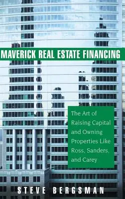 Maverick Real Estate Financing: Umění získávat kapitál a vlastnit nemovitosti jako Ross, Sanders a Carey - Maverick Real Estate Financing: The Art of Raising Capital and Owning Properties Like Ross, Sanders and Carey