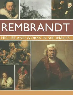 Rembrandt: Jeho život a dílo v 500 obrazech: Studie o umělci, jeho životě a souvislostech s 500 obrazy a galerií 300 jeho nejikoničtějších děl. - Rembrandt: His Lisfe & Works in 500 Images: A Study of the Artist, His Life and Context, with 500 Images, and a Gallery Showing 300 of His Most Iconic