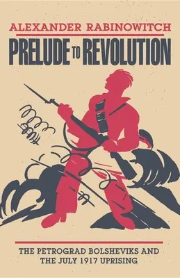 Předehra k revoluci: Petrohradští bolševici a povstání v červenci 1917 - Prelude to Revolution: The Petrograd Bolsheviks and the July 1917 Uprising