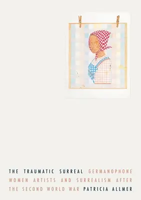 Traumatický surrealismus: Německy mluvící umělkyně a surrealismus po druhé světové válce - The Traumatic Surreal: Germanophone Women Artists and Surrealism After the Second World War