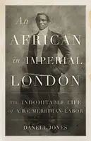 Afričan v císařském Londýně - Nezlomný život A. B. C. Merriman-Labor - African in Imperial London - The Indomitable Life of A. B. C. Merriman-Labor