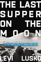 Poslední večeře na Měsíci - cesta NASA na Měsíc v roce 1969, krvavá smrt Ježíše Krista a fantastická výprava za dobytím vesmíru - Last Supper on the Moon - NASA's 1969 Lunar Voyage, Jesus Christ's Bloody Death, and the Fantastic Quest to Conquer Inner Space
