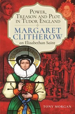 Moc, zrada a spiknutí v tudorovské Anglii: Margaret Clitherowová, alžbětinská světice - Power, Treason and Plot in Tudor England: Margaret Clitherow, an Elizabethan Saint
