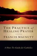 Praxe uzdravující modlitby: Jak na to: Příručka pro katolíky - The Practice of Healing Prayer: A How-To Guide for Catholics