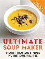 Ultimátní polévkář: Více než 100 jednoduchých, výživných receptů - Ultimate Soup Maker: More Than 100 Simple, Nutritious Recipes