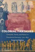 Koloniální fantazie: Dobyvatelství, rodina a národ v předkoloniálním Německu, 1770-1870 - Colonial Fantasies: Conquest, Family, and Nation in Precolonial Germany, 1770-1870