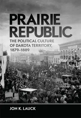 Prérijní republika: Dakotské teritorium: politická kultura v letech 1879-1889 (The Political Culture of Dakota Territory, 1879-1889) - Prairie Republic: The Political Culture of Dakota Territory, 1879-1889