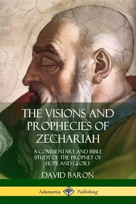 Zachariášova vidění a proroctví: Komentář a biblická studie o prorokovi naděje a slávy. - The Visions and Prophecies of Zechariah: A Commentary and Bible Study of the Prophet of Hope and Glory