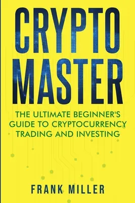 Mistr kryptografie: Mistři kryptoměn: Průvodce pro začátečníky obchodováním a investováním do kryptoměn (The Ultimate Beginner's Guide to Cryptocurrency Trading and Investing) - Crypto Master: The Ultimate Beginner's Guide to Cryptocurrency Trading and Investing
