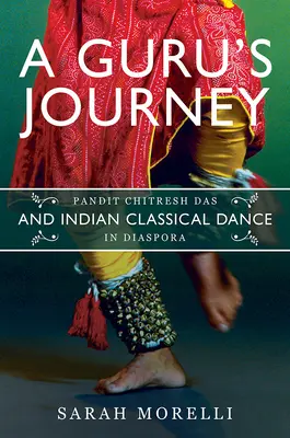 Cesta gurua: Guru: Pandit Chitresh Das a indický klasický tanec v diaspoře. - A Guru's Journey: Pandit Chitresh Das and Indian Classical Dance in Diaspora