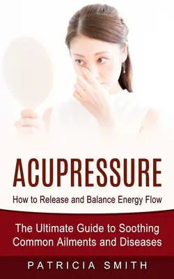 Akupresura: Jak uvolnit a vyrovnat tok energie (Konečný průvodce pro zklidnění běžných potíží a nemocí) - Acupressure: How to Release and Balance Energy Flow (The Ultimate Guide to Soothing Common Ailments and Diseases)