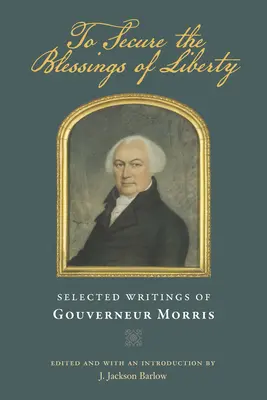 K zajištění požehnání svobody: Gouverneur Morris: Vybrané spisy Gouverneura Morrise. - To Secure the Blessings of Liberty: Selected Writings of Gouverneur Morris