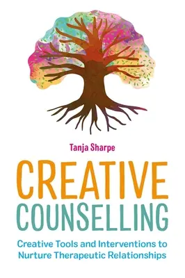 Kreativní poradenství: Tvořivé nástroje a intervence k rozvíjení terapeutických vztahů: Tvořivé nástroje a intervence k rozvíjení terapeutických vztahů - Creative Counselling: Creative Tools and Interventions to Nurture Therapeutic Relationships