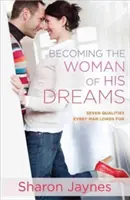 Stát se ženou svých snů: Sedm vlastností, po kterých touží každý muž - Becoming the Woman of His Dreams: Seven Qualities Every Man Longs for