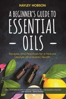 Průvodce esenciálními oleji pro začátečníky: Příručka pro začátečníky: Recepty a postupy pro přírodní životní styl a celostní zdraví (Essential Oils Reference Guide, Aromatherapy, Aromatherapy) - A Beginner's Guide to Essential Oils: Recipes and Practices for a Natural Lifestyle and Holistic Health (Essential Oils Reference Guide, Aromatherapy