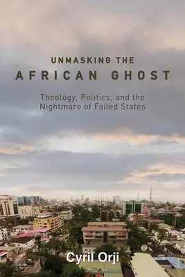 Odhalení afrického ducha: teologie, politika a noční můra neúspěšných států - Unmasking the African Ghost: Theology, Politics, and the Nightmare of Failed States