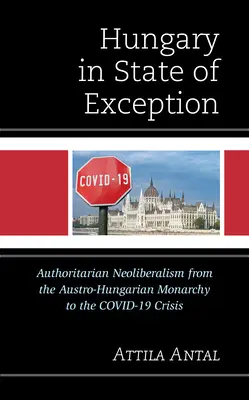 Maďarsko ve výjimečném stavu: autoritářský neoliberalismus od rakousko-uherské monarchie po krizi Covid-19 - Hungary in State of Exception: Authoritarian Neoliberalism from the Austro-Hungarian Monarchy to the Covid-19 Crisis