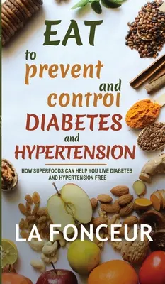 Jezte, abyste předešli cukrovce a hypertenzi a měli je pod kontrolou: Jak vám superpotraviny pomohou žít bez cukrovky a hypertenze. - Eat to Prevent and Control Diabetes and Hypertension: How Superfoods Can Help You Live Diabetes And Hypertension Free