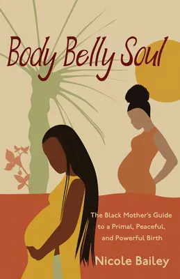 Body Belly Soul: The Black Mother's Guide to a Primal, Peaceful, and Powerful Birth (Tělo, břicho, duše: Průvodce černošské matky pro primární, klidný a silný porod) - Body Belly Soul: The Black Mother's Guide to a Primal, Peaceful, and Powerful Birth