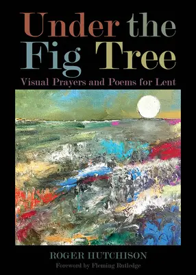 Pod fíkovníkem: Vizuální modlitby a básně pro postní dobu: Kniha: Vizuální modlitby a básně pro postní dobu - Under the Fig Tree: Visual Prayers and Poems for Lent