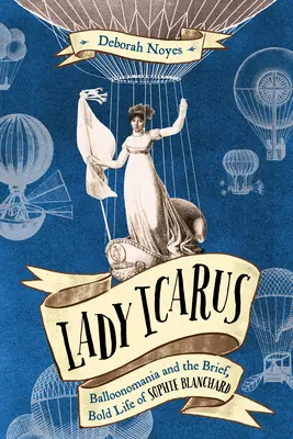 Lady Icarus: Balónová mánie a krátký, odvážný život Sophie Blanchardové - Lady Icarus: Balloonmania and the Brief, Bold Life of Sophie Blanchard