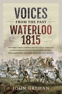 Hlasy z minulosti: Waterloo 1815: Nejslavnější bitva historie vyprávěná prostřednictvím očitých svědků, novinových zpráv, parlamentních debat a memoárů. - Voices from the Past: Waterloo 1815: History's Most Famous Battle Told Through Eyewitness Accounts, Newspaper Reports, Parliamentary Debates, Memoirs