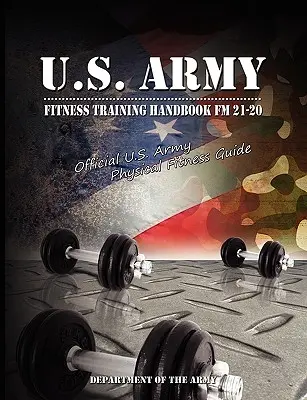 U.S. Army Fitness Training Handbook FM 21-20 (Příručka kondičního výcviku americké armády): Oficiální příručka fyzické zdatnosti americké armády (U.S. Army Physical Fitness Guide) - U.S. Army Fitness Training Handbook FM 21-20: Official U.S. Army Physical Fitness Guide