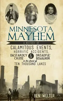 Minnesota Mayhem: Minnesota Mayhouse: Historie kalamitních událostí, děsivých nehod, hrůzostrašných zločinů a děsivého chování v zemi deseti tisíc lázní - Minnesota Mayhem: A History of Calamitous Events, Horrific Accidents, Dastardly Crime & Dreadful Behavior in the Land of Ten Thousand La