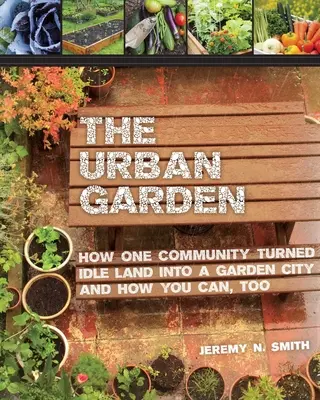Městská zahrada: Jak jedna komunita proměnila nevyužívanou půdu v zahradní město a jak to můžete udělat i vy. - The Urban Garden: How One Community Turned Idle Land Into a Garden City and How You Can, Too