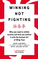 Vítězství, ne boj - Proč je třeba přehodnotit úspěch a způsob, jak ho dosáhnout pomocí starobylého umění Wing Tsun - Winning Not Fighting - Why you need to rethink success and how you achieve it with the Ancient Art of Wing Tsun