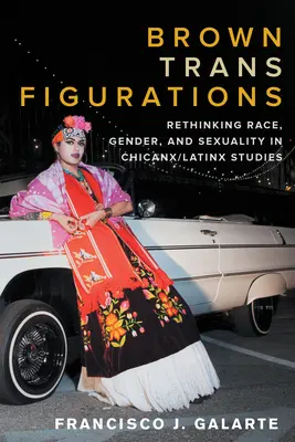 Brown Trans Figurations: Přehodnocení rasy, genderu a sexuality v rámci chicanx/latinských studií. - Brown Trans Figurations: Rethinking Race, Gender, and Sexuality in Chicanx/Latinx Studies
