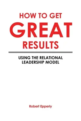 Jak dosáhnout skvělých výsledků: Jak dosáhnout dobrých výsledků: Pomocí modelu vztahového vedení - How to Get Great Results: Using the Relational Leadership Model