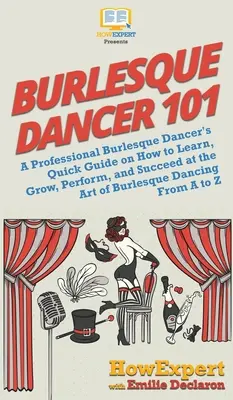 Burlesque Dancer 101: Stručný průvodce profesionální tanečnice burlesky o tom, jak se učit, rozvíjet, vystupovat a uspět v umění burlesky - Burlesque Dancer 101: A Professional Burlesque Dancer's Quick Guide on How to Learn, Grow, Perform, and Succeed at the Art of Burlesque Danc