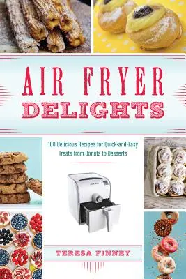 Pochoutky z fritézy na vzduchu: Vychutnejte si 100 lahodných receptů na rychlé a snadné pochoutky od koblih po dezerty. - Air Fryer Delights: 100 Delicious Recipes for Quick-And-Easy Treats from Donuts to Desserts