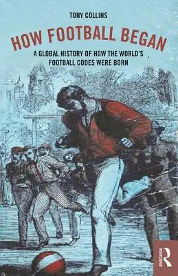 Jak začal fotbal: Globální historie zrodu světových fotbalových klubů - How Football Began: A Global History of How the World's Football Codes Were Born