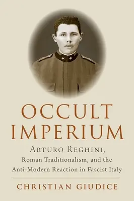 Okultní impérium: Arturo Reghini, římský tradicionalismus a protimoderní reakce ve fašistické Itálii - Occult Imperium: Arturo Reghini, Roman Traditionalism, and the Anti-Modern Reaction in Fascist Italy