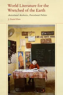 Světová literatura pro ubožáky Země: Vydání knihy: Anticolonial Aesthetics, Postcolonial Politics (Antikoloniální estetika, postkoloniální politika) - World Literature for the Wretched of the Earth: Anticolonial Aesthetics, Postcolonial Politics