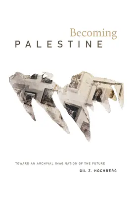 Stát se Palestinou: Palestina: směrem k archivní imaginaci budoucnosti (Palestine Palestine: Toward an Archival Imagination of the Future) - Becoming Palestine: Toward an Archival Imagination of the Future