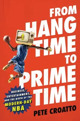 Od času vysedávání k hlavnímu vysílacímu času: obchod, zábava a zrod moderní NBA (From Hang Time to Prime Time: Business, Entertainment, and the Birth of the Modern-Day NBA) - From Hang Time to Prime Time: Business, Entertainment, and the Birth of the Modern-Day NBA