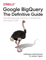 Google Bigquery: Bigquery: Definitivní průvodce: BIGGearly: příručka: datové sklady, analytika a strojové učení ve velkém měřítku - Google Bigquery: The Definitive Guide: Data Warehousing, Analytics, and Machine Learning at Scale