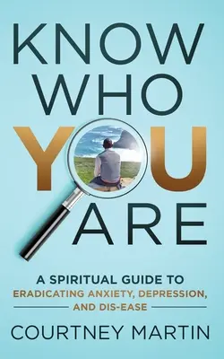 Poznej, kdo jsi: Duchovní průvodce k odstranění úzkosti, deprese a nemoci. - Know Who You Are: A Spiritual Guide to Eradicating Anxiety, Depression, and Dis-ease