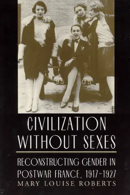 Civilizace bez pohlaví: Rekonstrukce pohlaví v poválečné Francii, 1917-1927 - Civilization Without Sexes: Reconstructing Gender in Postwar France, 1917-1927