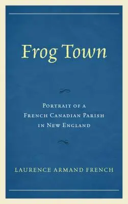 Žabí město: Portrét francouzské kanadské farnosti v Nové Anglii - Frog Town: Portrait of a French Canadian Parish in New England
