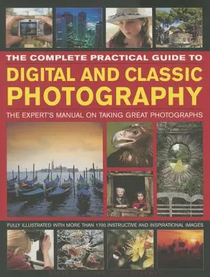 Kompletní praktický průvodce digitální a klasickou fotografií: Příručka odborníka pro pořizování skvělých fotografií: Praktická příručka pro digitální fotografy. - The Complete Practical Guide to Digital and Classic Photography: The Expert's Manual to Taking Great Photographs
