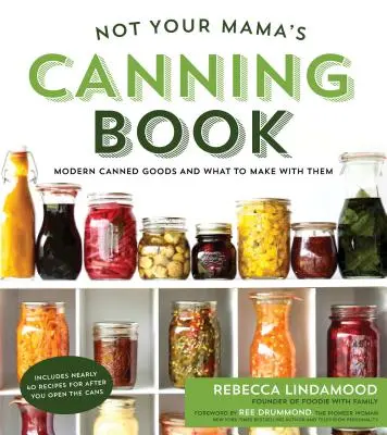 Není to maminčina kniha o zavařování: Moderní konzervy a co z nich připravit: Jak se chovat v konzervárně? - Not Your Mama's Canning Book: Modern Canned Goods and What to Make with Them