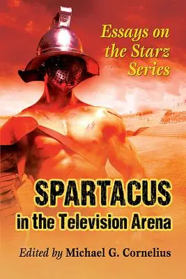 Spartakus v televizní aréně: Eseje o seriálu Starz - Spartacus in the Television Arena: Essays on the Starz Series
